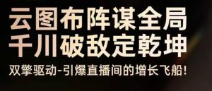 云图布阵谋全局千川破敌定乾坤，双擎驱动-引爆直播间的增长飞船，8月4日线下课-阳知网创资源库