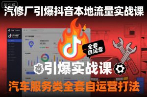 汽修厂引爆抖音本地流量实战课,汽车服务类全套自运营打法-阳知网创资源库