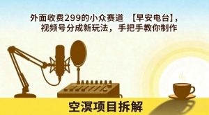 外面收费299的小众赛道【早安电台】,视频号分成新玩法,手把手教你制作-阳知网创资源库