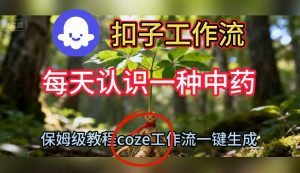 Coze扣子工作流一键生成每天认识一种中药短视频,保姆级搭建教学-阳知网创资源库