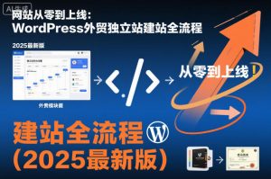 网站从零到上线:WordPress外贸独立站建站全流程(2025最新版)-阳知网创资源库