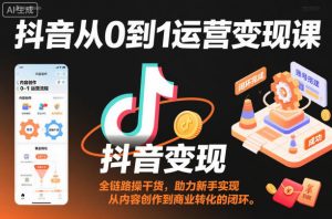 抖音从0到1运营变现课,全链路实操干货,助力新手实现从内容创作到商业转化的闭环-阳知网创资源库