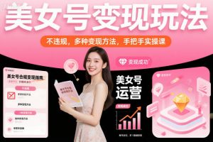 美女号变现玩法,不违规,多种变现方法,手把手实操课-阳知网创资源库