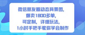 微信朋友圈动态背景图,爆卖1800多单,可定制,详细的玩法,1小时手把手教你学会制作【第一期】-阳知网创资源库
