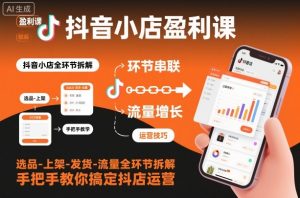 抖音小店盈利课-选品-上架-发货-流量全环节拆解,手把手教你搞定抖店运营-阳知网创资源库