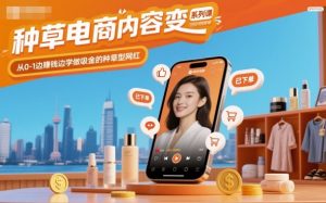 种草电商内容变现系列课，从0-1边賺钱边学做吸金的种草型网红-阳知网创资源库