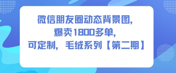 微信朋友圈动态背景图,爆卖1800多单,可定制,毛绒系列【第二期】-阳知网创资源库