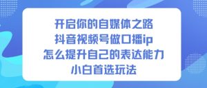 开启你的自媒体之路，抖音视频号做口播ip，怎么提升自己的表达能力，小白首选玩法-阳知网创资源库