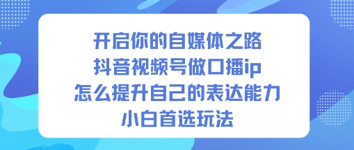 开启你的自媒体之路,抖音视频号做口播ip,怎么提升自己的表达能力,小白首选玩法-阳知网创资源库