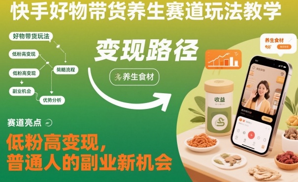 快手好物带货养生赛道玩法教学，低粉高变现，普通人的副业新机会-阳知网创资源库