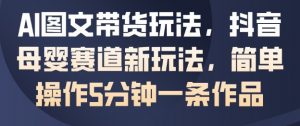 AI图文带货玩法,抖音母婴赛道新玩法,简单操作5分钟一条作品-阳知网创资源库