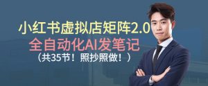小红书虚拟店矩阵2.0,全自动化AI发笔记,照抄照做(共35节)-阳知网创资源库