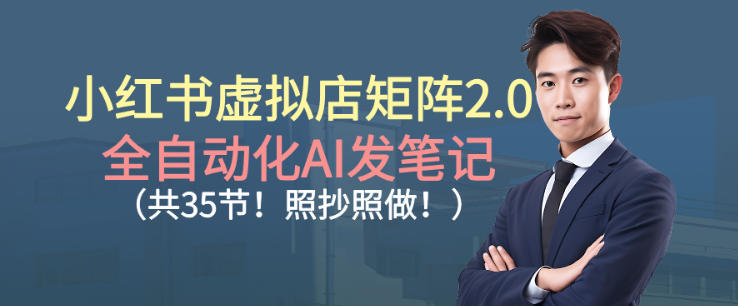 小红书虚拟店矩阵2.0,全自动化AI发笔记,照抄照做(共35节)-阳知网创资源库