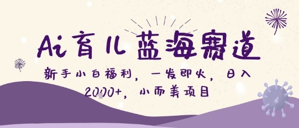 Ai育儿蓝海赛道,新手小白福利,一发即火,日入2k+,小而美项目【揭秘】-阳知网创资源库