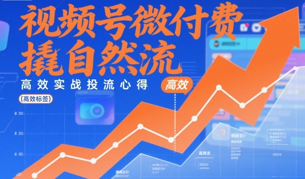 视频号微付费撬自然流,高效实战投流心得-阳知网创资源库