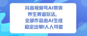 抖音视频号AI带货养生赛道玩法,全部作品由AI生成,发了1500条作品,出了2W多单,人人可做-阳知网创资源库