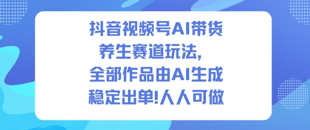 抖音视频号AI带货养生赛道玩法,全部作品由AI生成,发了1500条作品,出了2W多单,人人可做-阳知网创资源库