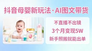 抖音母婴赛道新玩法,AI图文带货,不用直播,3个月变现5W,新手照搬就能出单-阳知网创资源库