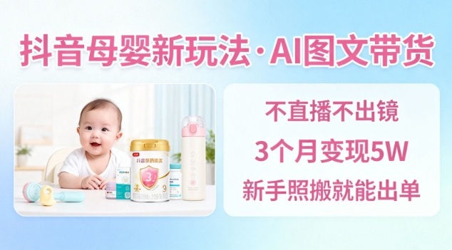 抖音母婴赛道新玩法,AI图文带货,不用直播,3个月变现5W,新手照搬就能出单-阳知网创资源库