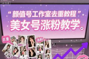 颜值号工作室去重教程，美女号涨粉教学-阳知网创资源库