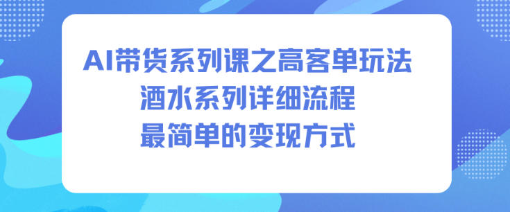 AI带货系列课之高客单玩法,酒水系列,详细流程,最简单的变现方式-阳知网创资源库
