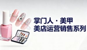 美甲店运营销售系列,助力美甲店老板及从业者提升运营、销售与管理能力-阳知网创资源库