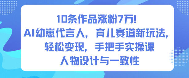 10条作品涨粉7W!AI幼崽代言人,育儿赛道新玩法,轻松变现,手把手实操课-阳知网创资源库