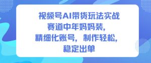 视频号AI带货玩法实战,赛道中年妈妈装,精细化账号,制作轻松,稳定出单-阳知网创资源库