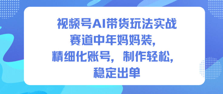 视频号AI带货玩法实战，赛道中年妈妈装，精细化账号，制作轻松，稳定出单-阳知网创资源库