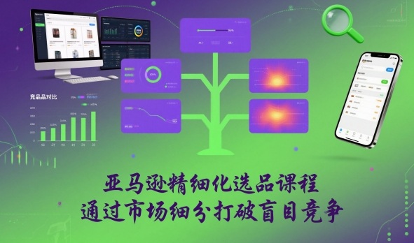 亚马逊精细化选品课程，通过市场细分打破盲目竞争-阳知网创资源库