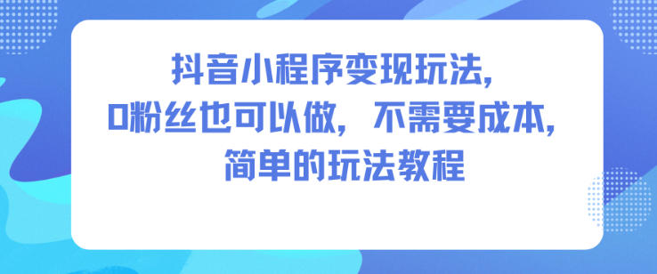 抖音小程序变现玩法,0粉丝也可以做,不需要成本,简单的玩法教程-阳知网创资源库