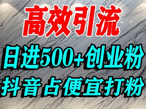 怎么打创业粉?抖音利用占便宜心理引流创业粉,单人日引500+精准流量-阳知网创资源库
