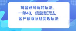 抖音账号解封玩法，一单49，信息差玩法，客户获取以及变现玩法-阳知网创资源库