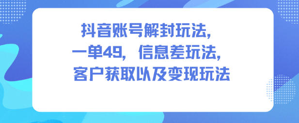 抖音账号解封玩法,一单49,信息差玩法,客户获取以及变现玩法-阳知网创资源库