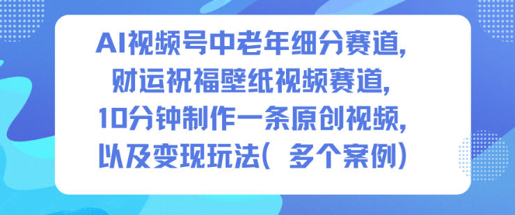AI视频号中老年细分赛道,财运祝福壁纸视频赛道,10分钟制作一条原创视频,以及变现玩法-阳知网创资源库