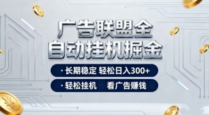 广告联盟全自动掘金项目，全程操作简单易上手，无需人工值守，长期稳定，每天300+【揭秘】-阳知网创资源库