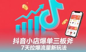 抖音小店爆单三板斧，7天拉爆流量新玩法-阳知网创资源库