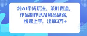 纯AI带货玩法，茶叶赛道，制作以及思路，快速上手，出单3W+-阳知网创资源库