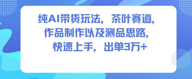 纯AI带货玩法,茶叶赛道,制作以及思路,快速上手,出单3W+-阳知网创资源库