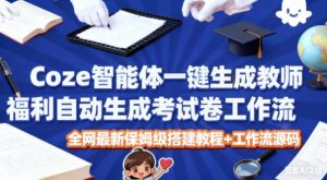 Coze智能体一键生成教师福利自动生成考试试卷工作流,全网最新保姆级搭建教程+工作流源码-阳知网创资源库