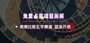 免费占星项目拆解_测测拉新玄学赛道，蓝海开局-阳知网创资源库