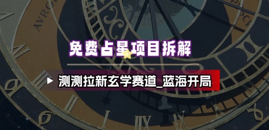 免费占星项目拆解_测测拉新玄学赛道,蓝海开局-阳知网创资源库