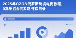 2025年OZON俄罗斯跨境电商教程,0基础掘金俄罗斯-阳知网创资源库