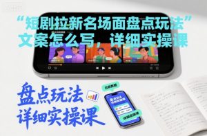 短剧拉新名场面盘点玩法文案怎么写，详细实操课-阳知网创资源库