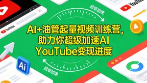 AI+油管起量视频训练营,助力你超级加速AI YouTube变现进度-阳知网创资源库