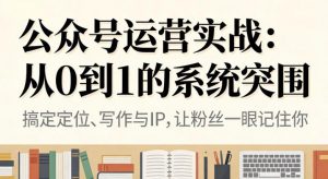 公众号运营实战,从定位到变现的全流程,从0到1的系统突围-阳知网创资源库