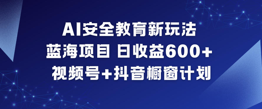 AI安全教育新玩法，蓝海项目，日收益6张+，视频号+抖音橱窗计划-阳知网创资源库