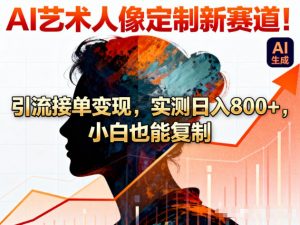 AI艺术人像定制新赛道！引流接单变现，实测日入8张+，小白也能复制-阳知网创资源库