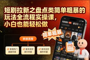 短剧拉新之盘点类简单粗暴的玩法全流程实操课,小白也能轻松做-阳知网创资源库