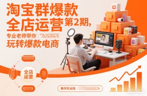 淘宝群爆款全店运营第2期，专业老师带你玩转爆款电商-阳知网创资源库